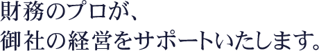 財務のプロが、御社の経営をサポートいたします。