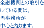 金融機関との取引をしている間は、当事務所が中心となります。